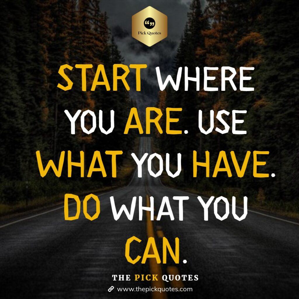 START WHERE YOU ARE USE WHAT YOU HAVE DO WHAT YOU CAN